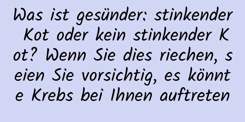 Was ist gesünder: stinkender Kot oder kein stinkender Kot? Wenn Sie dies riechen, seien Sie vorsichtig, es könnte Krebs bei Ihnen auftreten