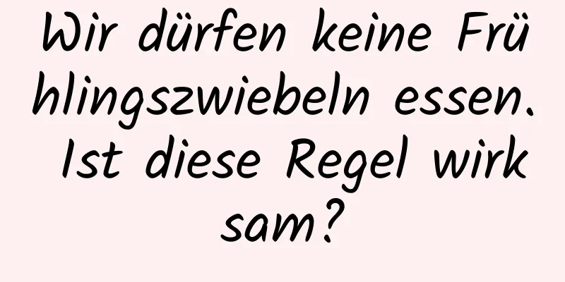 Wir dürfen keine Frühlingszwiebeln essen. Ist diese Regel wirksam?