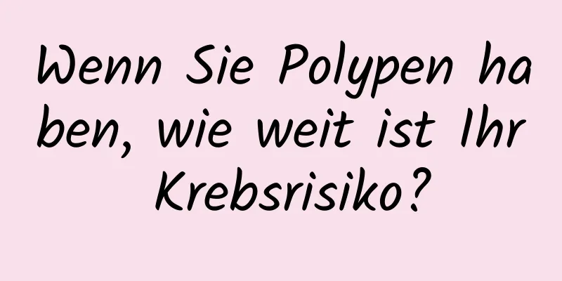 Wenn Sie Polypen haben, wie weit ist Ihr Krebsrisiko?
