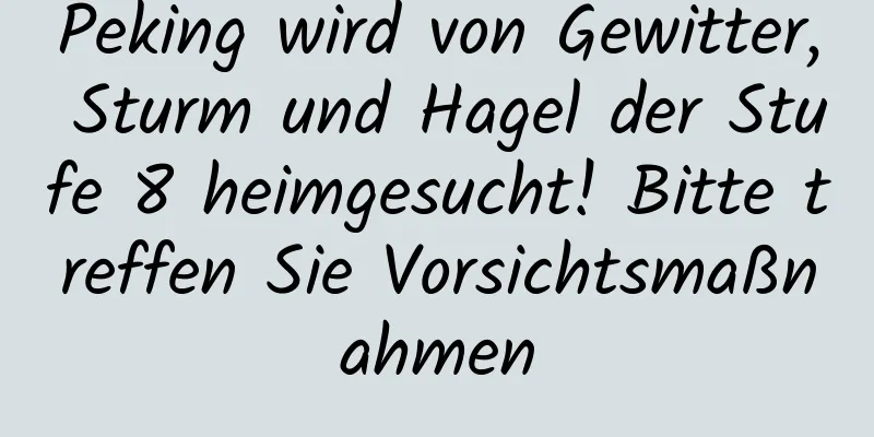 Peking wird von Gewitter, Sturm und Hagel der Stufe 8 heimgesucht! Bitte treffen Sie Vorsichtsmaßnahmen
