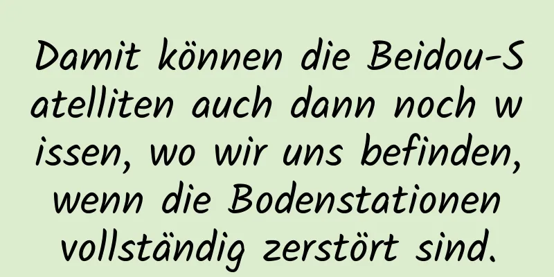 Damit können die Beidou-Satelliten auch dann noch wissen, wo wir uns befinden, wenn die Bodenstationen vollständig zerstört sind.