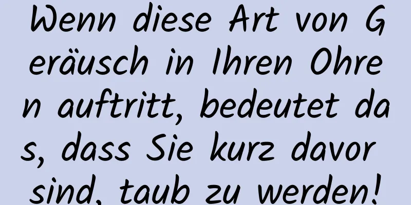 Wenn diese Art von Geräusch in Ihren Ohren auftritt, bedeutet das, dass Sie kurz davor sind, taub zu werden!