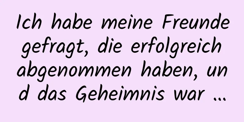 Ich habe meine Freunde gefragt, die erfolgreich abgenommen haben, und das Geheimnis war …