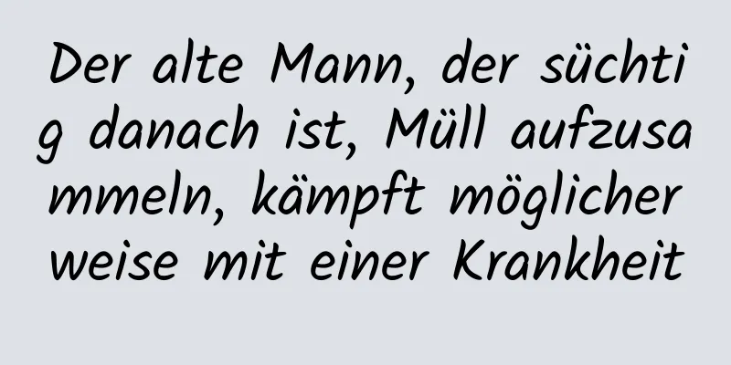 Der alte Mann, der süchtig danach ist, Müll aufzusammeln, kämpft möglicherweise mit einer Krankheit