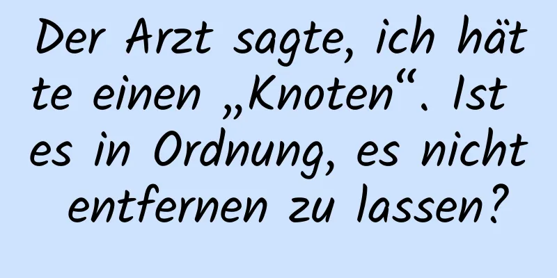 Der Arzt sagte, ich hätte einen „Knoten“. Ist es in Ordnung, es nicht entfernen zu lassen?