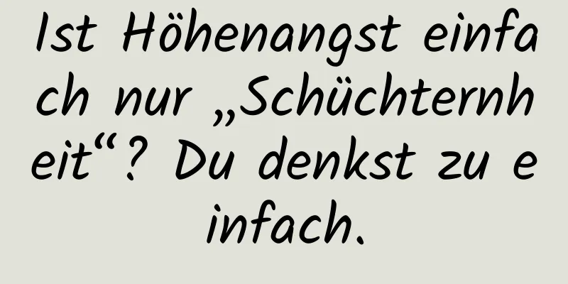 Ist Höhenangst einfach nur „Schüchternheit“? Du denkst zu einfach.