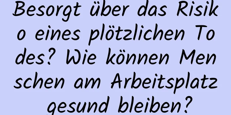 Besorgt über das Risiko eines plötzlichen Todes? Wie können Menschen am Arbeitsplatz gesund bleiben?