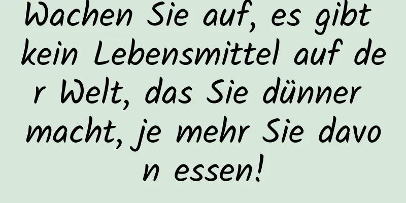 Wachen Sie auf, es gibt kein Lebensmittel auf der Welt, das Sie dünner macht, je mehr Sie davon essen!