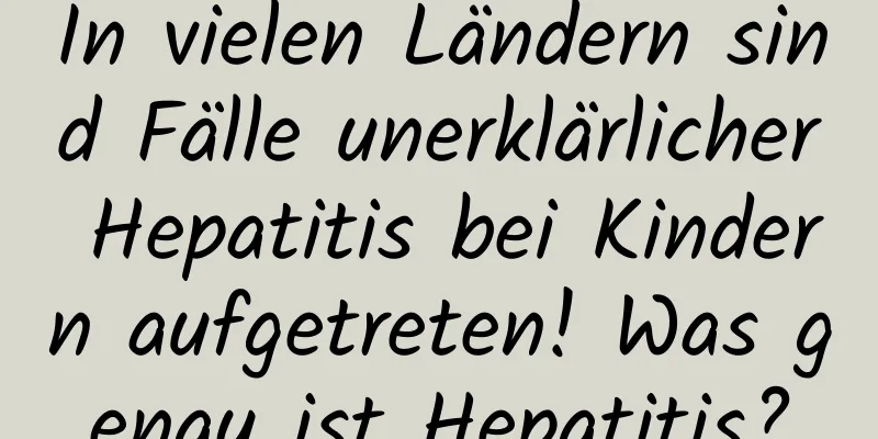 In vielen Ländern sind Fälle unerklärlicher Hepatitis bei Kindern aufgetreten! Was genau ist Hepatitis?
