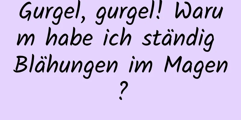 Gurgel, gurgel! Warum habe ich ständig Blähungen im Magen?