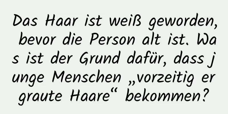 Das Haar ist weiß geworden, bevor die Person alt ist. Was ist der Grund dafür, dass junge Menschen „vorzeitig ergraute Haare“ bekommen?