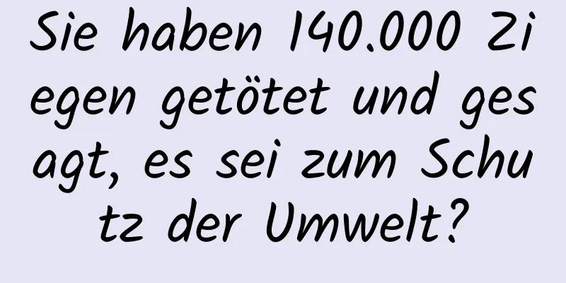 Sie haben 140.000 Ziegen getötet und gesagt, es sei zum Schutz der Umwelt?