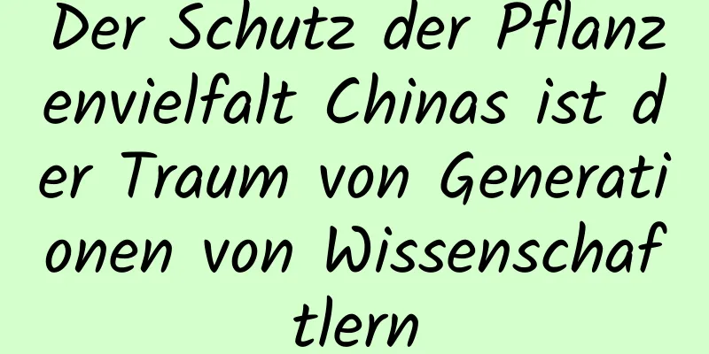 Der Schutz der Pflanzenvielfalt Chinas ist der Traum von Generationen von Wissenschaftlern