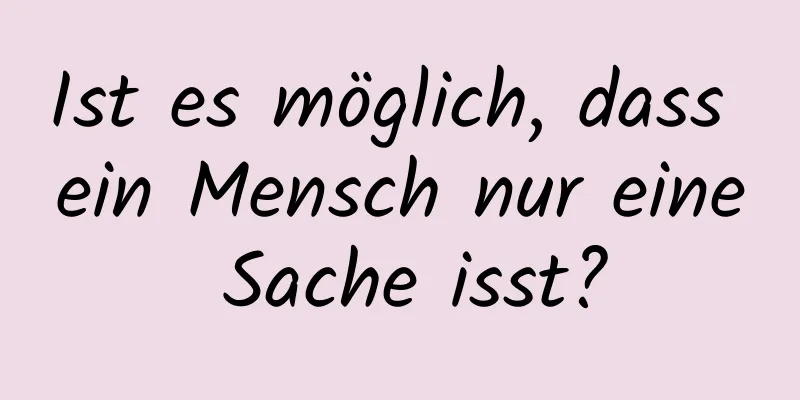 Ist es möglich, dass ein Mensch nur eine Sache isst?