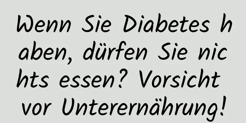 Wenn Sie Diabetes haben, dürfen Sie nichts essen? Vorsicht vor Unterernährung!