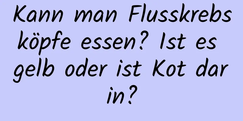 Kann man Flusskrebsköpfe essen? Ist es gelb oder ist Kot darin?