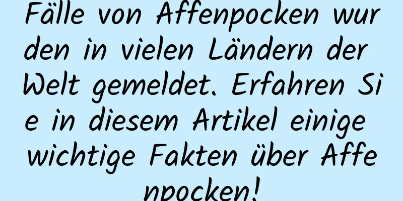 Fälle von Affenpocken wurden in vielen Ländern der Welt gemeldet. Erfahren Sie in diesem Artikel einige wichtige Fakten über Affenpocken!