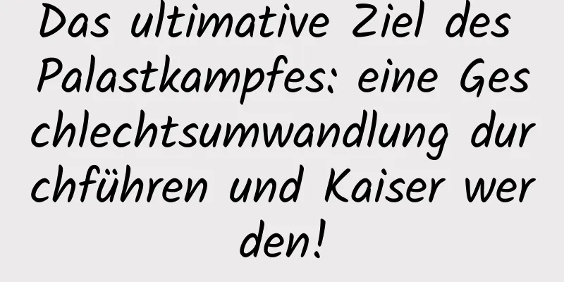 Das ultimative Ziel des Palastkampfes: eine Geschlechtsumwandlung durchführen und Kaiser werden!