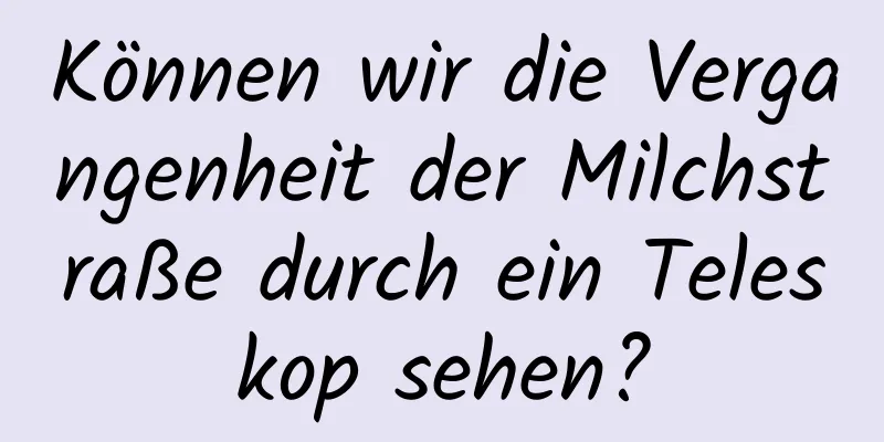 Können wir die Vergangenheit der Milchstraße durch ein Teleskop sehen?