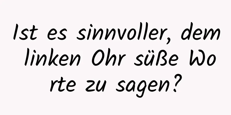 Ist es sinnvoller, dem linken Ohr süße Worte zu sagen?