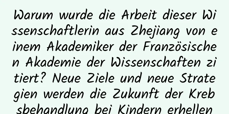 Warum wurde die Arbeit dieser Wissenschaftlerin aus Zhejiang von einem Akademiker der Französischen Akademie der Wissenschaften zitiert? Neue Ziele und neue Strategien werden die Zukunft der Krebsbehandlung bei Kindern erhellen