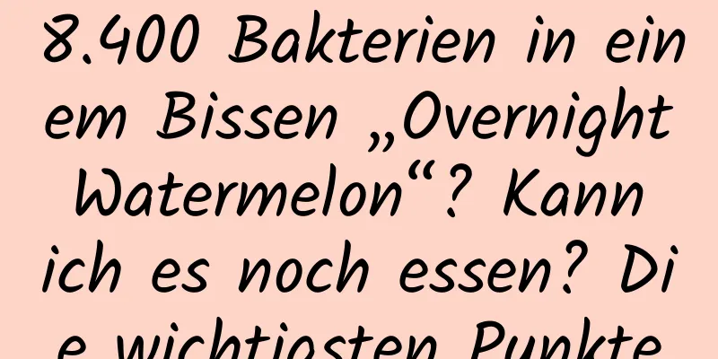 8.400 Bakterien in einem Bissen „Overnight Watermelon“? Kann ich es noch essen? Die wichtigsten Punkte