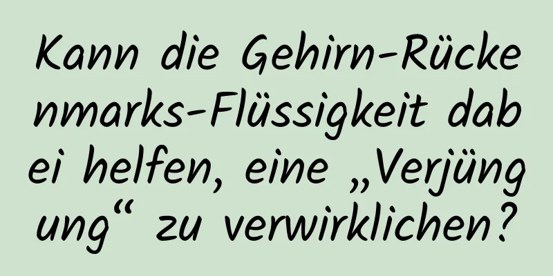 Kann die Gehirn-Rückenmarks-Flüssigkeit dabei helfen, eine „Verjüngung“ zu verwirklichen?