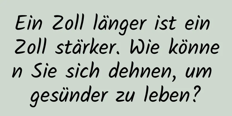 Ein Zoll länger ist ein Zoll stärker. Wie können Sie sich dehnen, um gesünder zu leben?