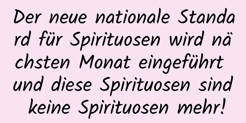 Der neue nationale Standard für Spirituosen wird nächsten Monat eingeführt und diese Spirituosen sind keine Spirituosen mehr!