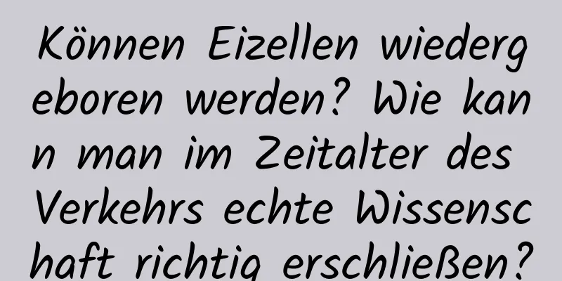 Können Eizellen wiedergeboren werden? Wie kann man im Zeitalter des Verkehrs echte Wissenschaft richtig erschließen?