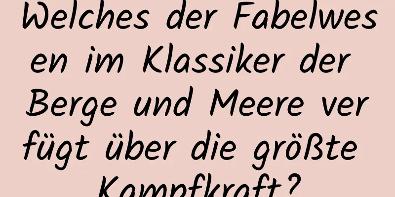 Welches der Fabelwesen im Klassiker der Berge und Meere verfügt über die größte Kampfkraft?