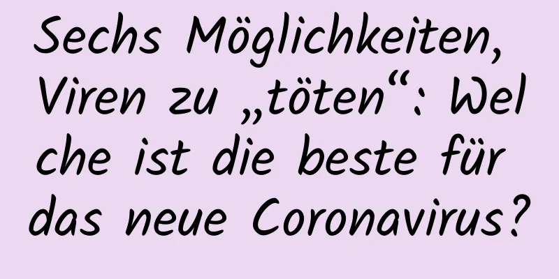 Sechs Möglichkeiten, Viren zu „töten“: Welche ist die beste für das neue Coronavirus?
