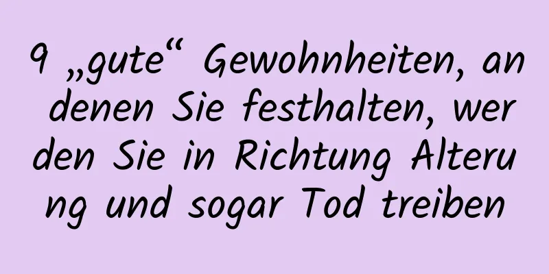 9 „gute“ Gewohnheiten, an denen Sie festhalten, werden Sie in Richtung Alterung und sogar Tod treiben