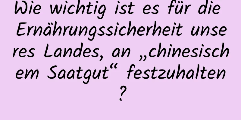 Wie wichtig ist es für die Ernährungssicherheit unseres Landes, an „chinesischem Saatgut“ festzuhalten?