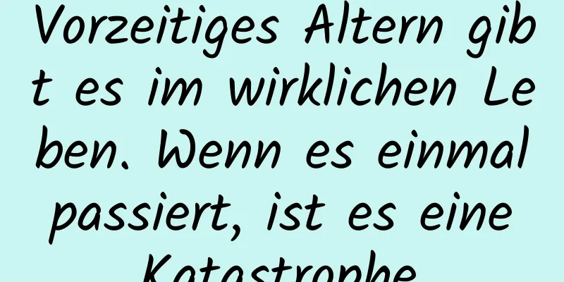 Vorzeitiges Altern gibt es im wirklichen Leben. Wenn es einmal passiert, ist es eine Katastrophe.