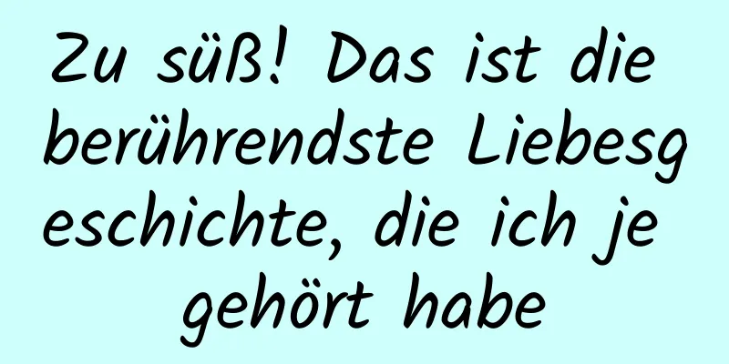 Zu süß! Das ist die berührendste Liebesgeschichte, die ich je gehört habe