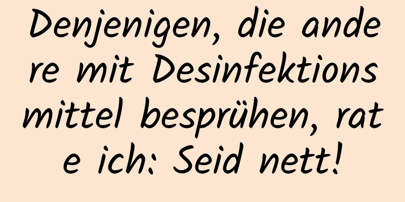Denjenigen, die andere mit Desinfektionsmittel besprühen, rate ich: Seid nett!