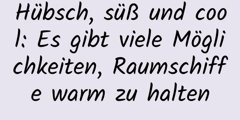 Hübsch, süß und cool: Es gibt viele Möglichkeiten, Raumschiffe warm zu halten