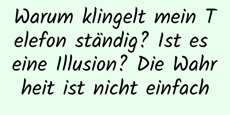 Warum klingelt mein Telefon ständig? Ist es eine Illusion? Die Wahrheit ist nicht einfach