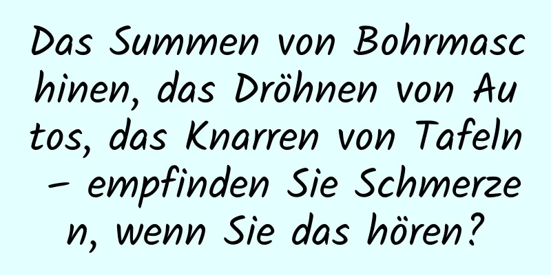 Das Summen von Bohrmaschinen, das Dröhnen von Autos, das Knarren von Tafeln – empfinden Sie Schmerzen, wenn Sie das hören?