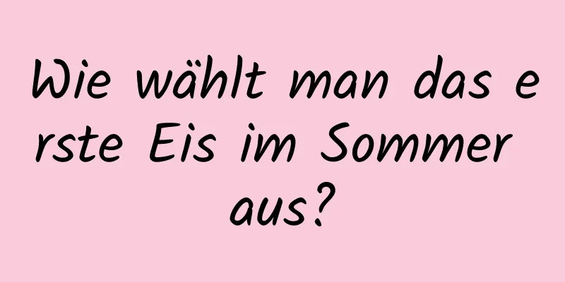 Wie wählt man das erste Eis im Sommer aus?