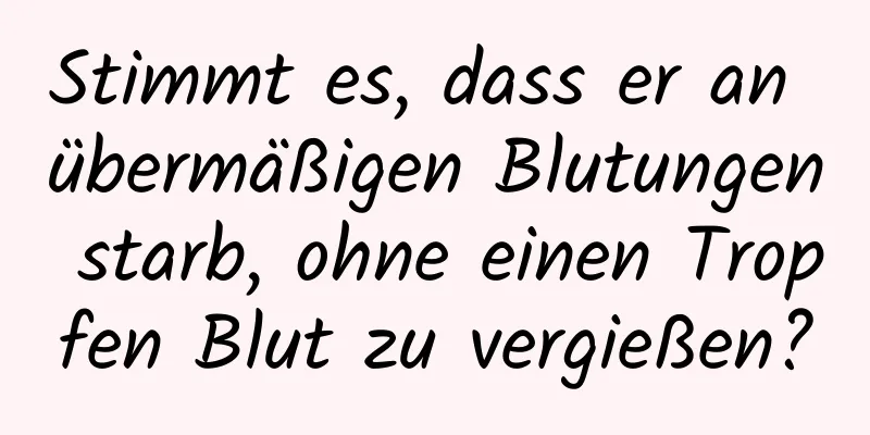 Stimmt es, dass er an übermäßigen Blutungen starb, ohne einen Tropfen Blut zu vergießen?
