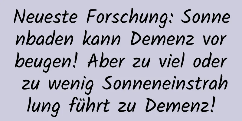 Neueste Forschung: Sonnenbaden kann Demenz vorbeugen! Aber zu viel oder zu wenig Sonneneinstrahlung führt zu Demenz!
