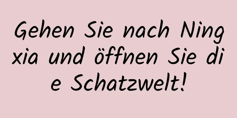 Gehen Sie nach Ningxia und öffnen Sie die Schatzwelt!