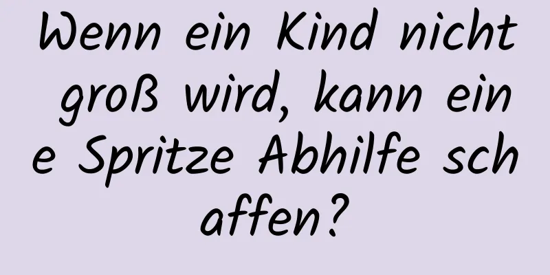 Wenn ein Kind nicht groß wird, kann eine Spritze Abhilfe schaffen?
