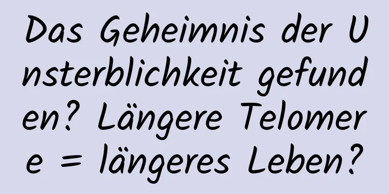 Das Geheimnis der Unsterblichkeit gefunden? Längere Telomere = längeres Leben?