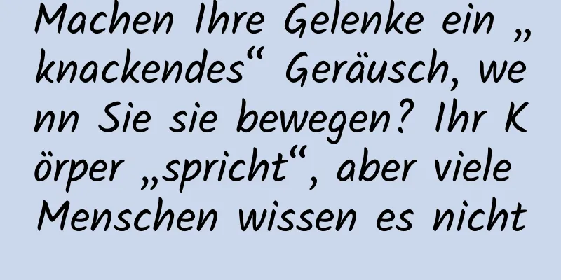Machen Ihre Gelenke ein „knackendes“ Geräusch, wenn Sie sie bewegen? Ihr Körper „spricht“, aber viele Menschen wissen es nicht