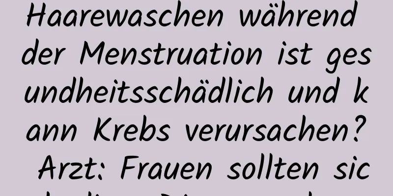 Haarewaschen während der Menstruation ist gesundheitsschädlich und kann Krebs verursachen? Arzt: Frauen sollten sich diese Dinge merken
