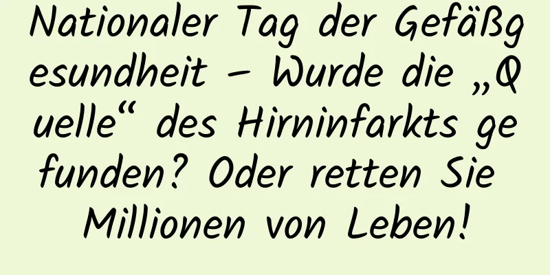 Nationaler Tag der Gefäßgesundheit – Wurde die „Quelle“ des Hirninfarkts gefunden? Oder retten Sie Millionen von Leben!