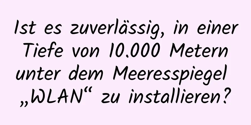 Ist es zuverlässig, in einer Tiefe von 10.000 Metern unter dem Meeresspiegel „WLAN“ zu installieren?